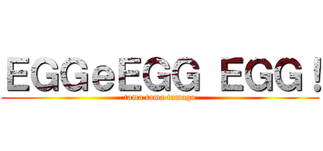 ＥＧＧｅＥＧＧ ＥＧＧ！ (tama tama tamago)