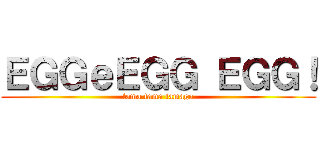 ＥＧＧｅＥＧＧ ＥＧＧ！ (tama tama tamago)