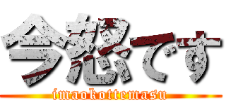今怒です (imaokottemasu)