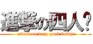 進撃の四人组 (attack on very good buddy)