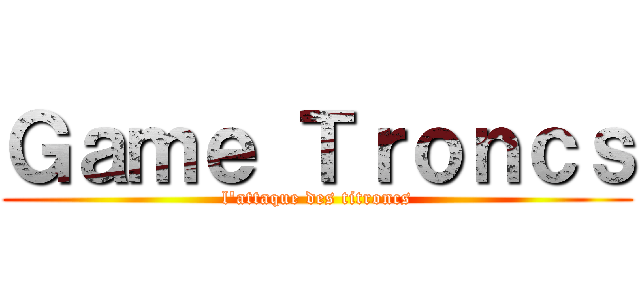 Ｇａｍｅ Ｔｒｏｎｃｓ (l'attaque des titroncs)
