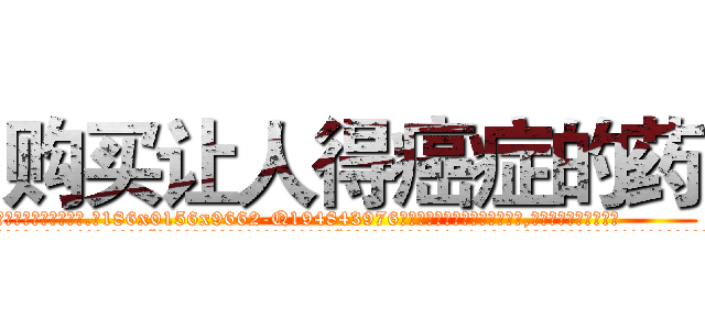 购买让人得癌症的药 (购买让人得癌症的药【电.话186x0156x9662-Q194843976林氏药业】我们做的是长期生意,靠的是老客户长期支持
参考消息网2月20日报道 韩媒称，“剩女多、离婚率高的城市，房价一定会上涨。”这是中国经济学家金岩石2016年12月参加在上海举行的房地产相关论坛时说的话。
)