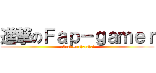 進撃のＦａｐ－ｇａｍｅｒ (attack on chorchef)