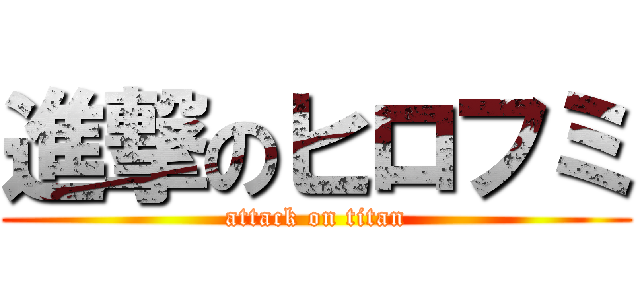 進撃のヒロフミ (attack on titan)