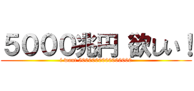 ５０００兆円 欲しい！ (i want 5000000000000000)