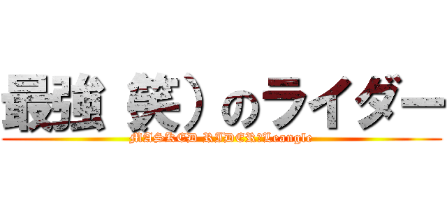 最強（笑）のライダー (MASKED RIDER　Leangle)