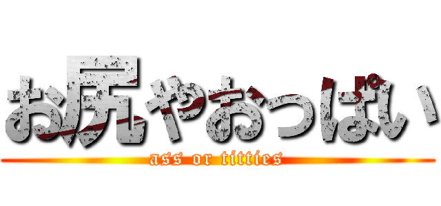 お尻やおっぱい (ass or titties)