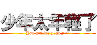 少年太年輕了 (You are too young~~)