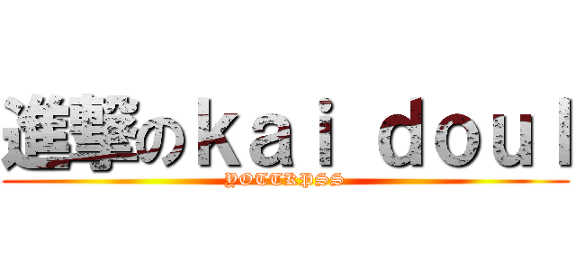 進撃のｋａｉ ｄｏｕｌ (YOTTKPSS)