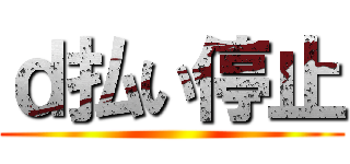 ｄ払い停止 ()