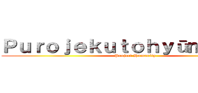 Ｐｕｒｏｊｅｋｕｔｏｈｙūｍａｎｉｔｉ (Project Humanity)