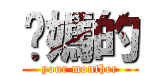 你媽的 (your monther)