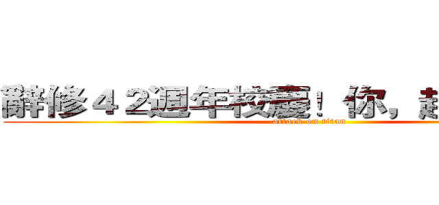 辭修４２週年校慶！你，趕來嗎？？ (attack on titan)