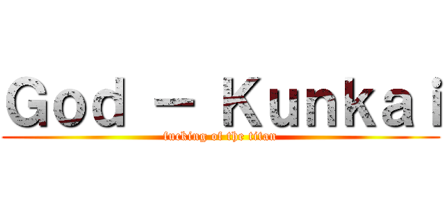 Ｇｏｄ － Ｋｕｎｋａｉ (fucking of the titan)