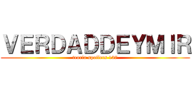 ＶＥＲＤＡＤＤＥＹＭＩＲ (teoria spoilers 137)