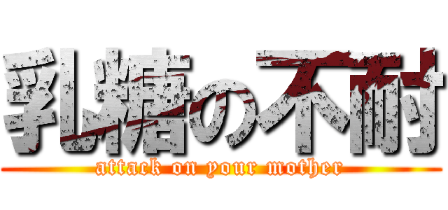 乳糖の不耐 (attack on your mother)