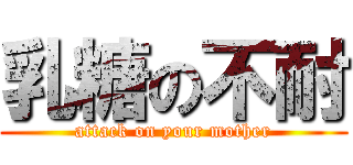 乳糖の不耐 (attack on your mother)