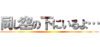 同じ空の下にいるよ… ()