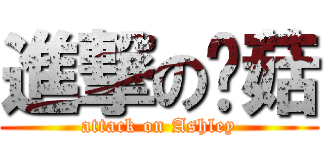 進撃の蘑菇 (attack on Ashley)