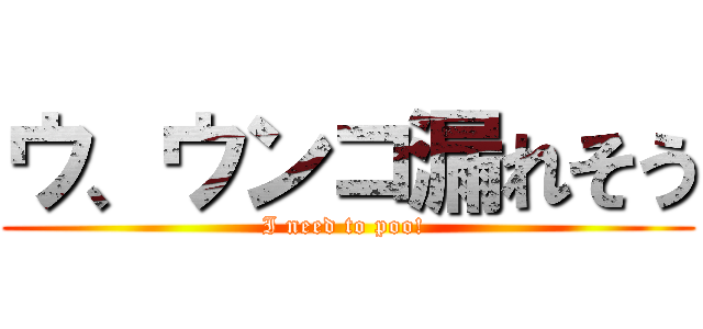 ウ、ウンコ漏れそう (I need to poo! )