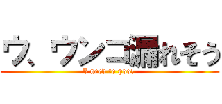 ウ、ウンコ漏れそう (I need to poo! )