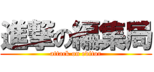 進撃の編集局 (attack on editor)