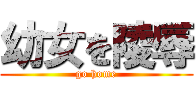 幼女を陵辱 (go home)