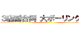 ３店舗合同 大ボーリング大会 (必勝板橋！)