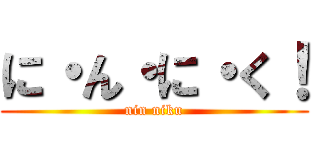 に・ん・に・く！ (nin niku)
