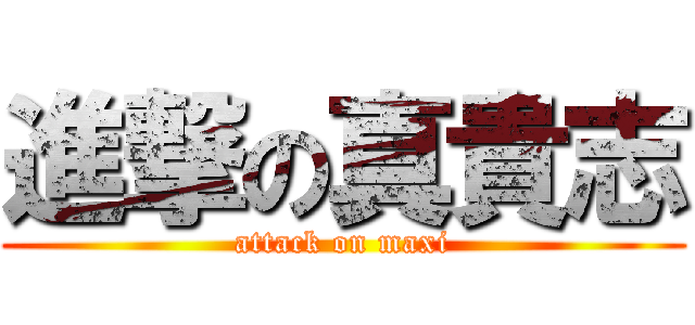 進撃の真貴志 (attack on maxi)