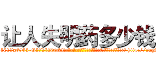 让人失明药多少钱 (让人失明药多少钱【电-186x2687x6963-Q278180069元-吉-药-业】我们做的是长期生意,靠的是老客户长期支持 http://sngk.net/9wI2Ci
)