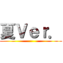 夏Ｖｅｒ． ()