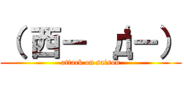 （ 西－ ‘д－） (attack on saison)