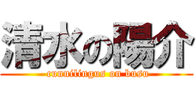 清水の陽介 ( cunnilingus on busu)