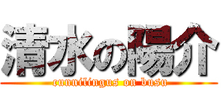 清水の陽介 ( cunnilingus on busu)