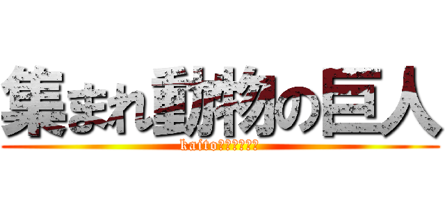 集まれ動物の巨人 (kaito好きあつまれ)