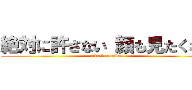絶対に許さない 顔も見たくない (attack on titan)