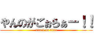 やんのがごぉらぁー！！ (attack on titan)