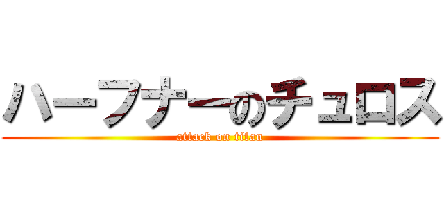 ハーフナーのチュロス (attack on titan)