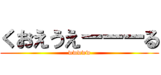 くおえうえーーーる (wwwww)