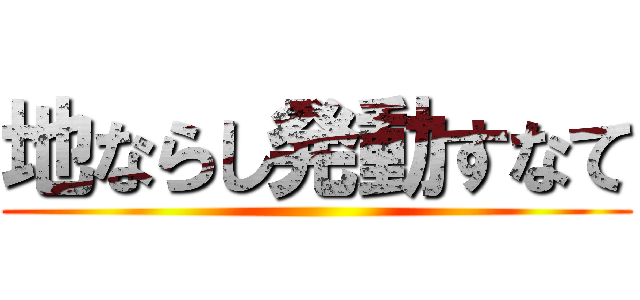 地ならし発動すなて ()