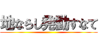 地ならし発動すなて ()