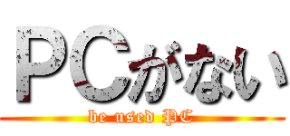 ＰＣがない (be used PC)