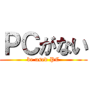 ＰＣがない (be used PC)