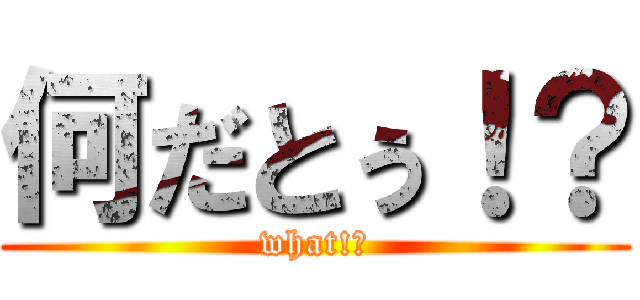 何だとぅ！？ (what!?)