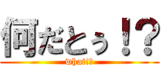 何だとぅ！？ (what!?)