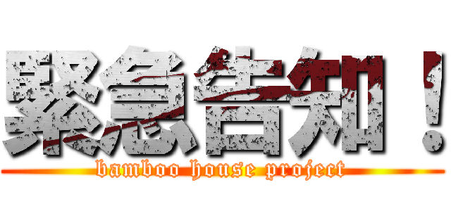 緊急告知！ (bamboo house project)