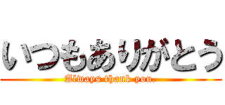 いつもありがとう (Always thank you.)