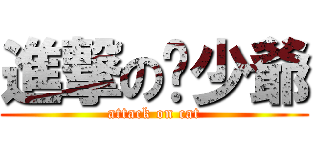 進撃の貓少爺 (attack on cat)