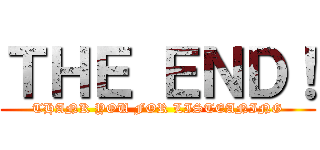 ＴＨＥ ＥＮＤ！ (THANK YOU FOR LISTEANING)
